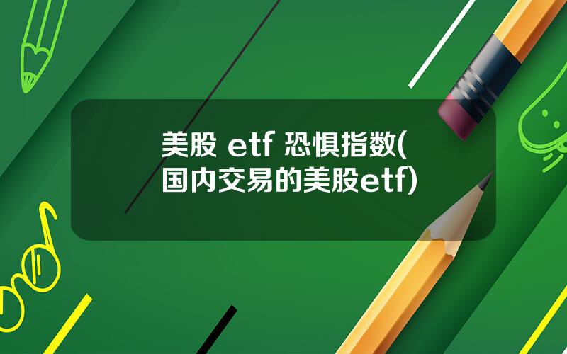 美股 etf 恐惧指数(国内交易的美股etf)